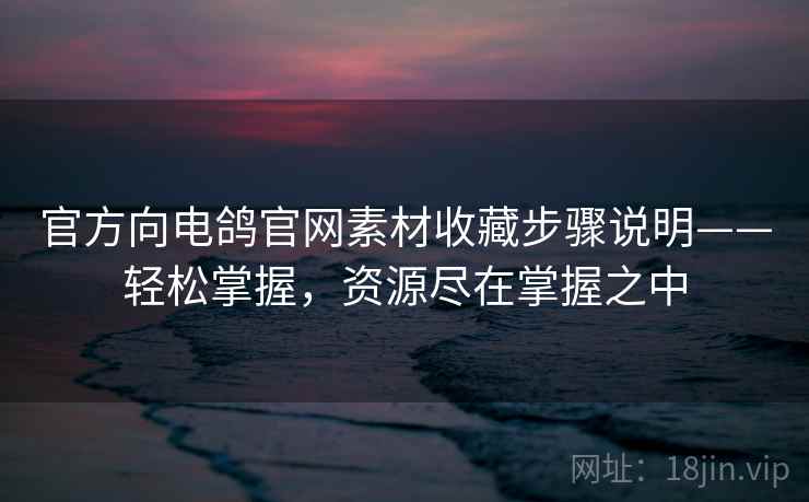 官方向电鸽官网素材收藏步骤说明——轻松掌握，资源尽在掌握之中