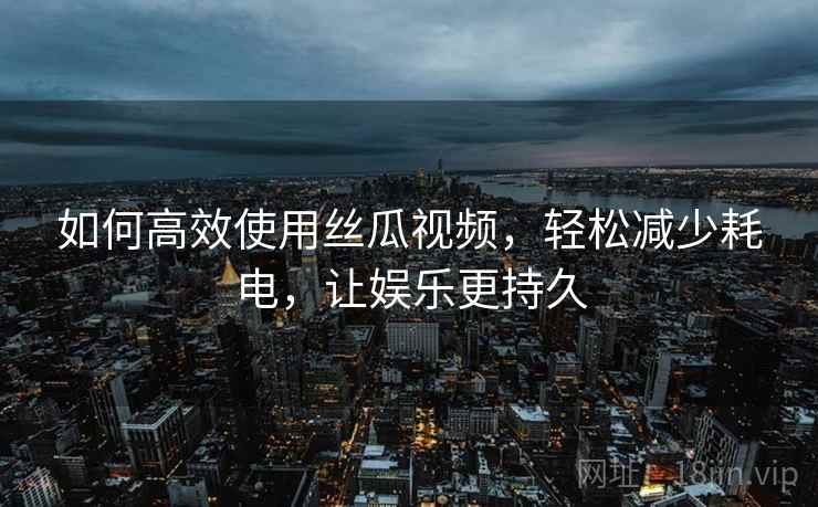 如何高效使用丝瓜视频，轻松减少耗电，让娱乐更持久