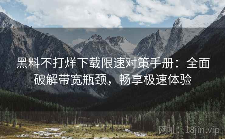 黑料不打烊下载限速对策手册：全面破解带宽瓶颈，畅享极速体验