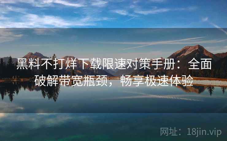 黑料不打烊下载限速对策手册：全面破解带宽瓶颈，畅享极速体验