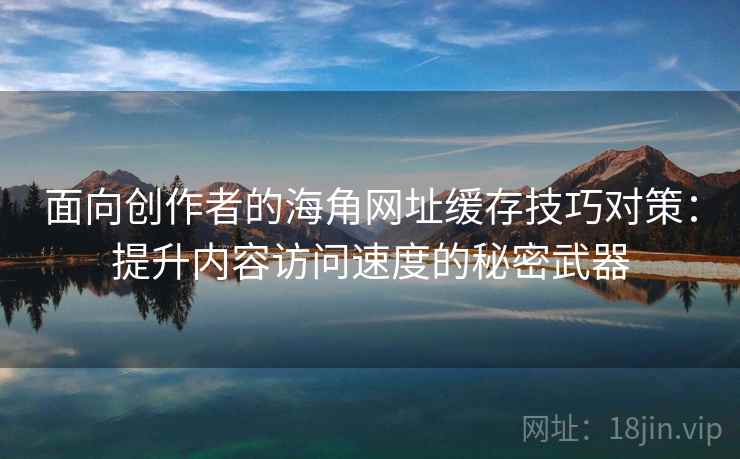 面向创作者的海角网址缓存技巧对策：提升内容访问速度的秘密武器