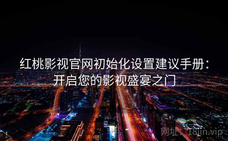 红桃影视官网初始化设置建议手册：开启您的影视盛宴之门