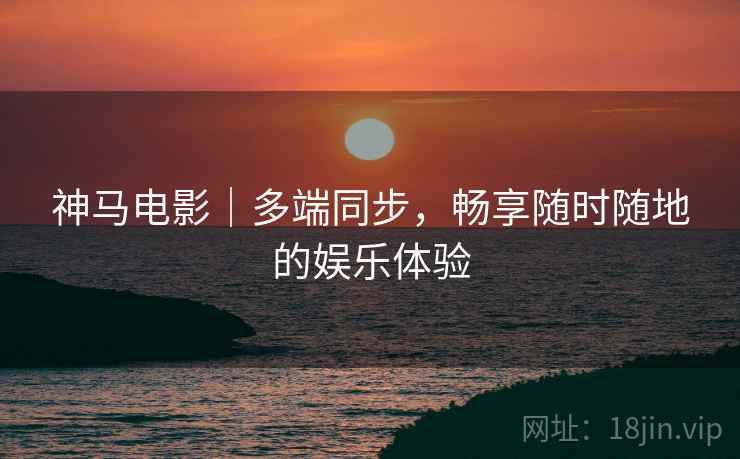 神马电影｜多端同步，畅享随时随地的娱乐体验