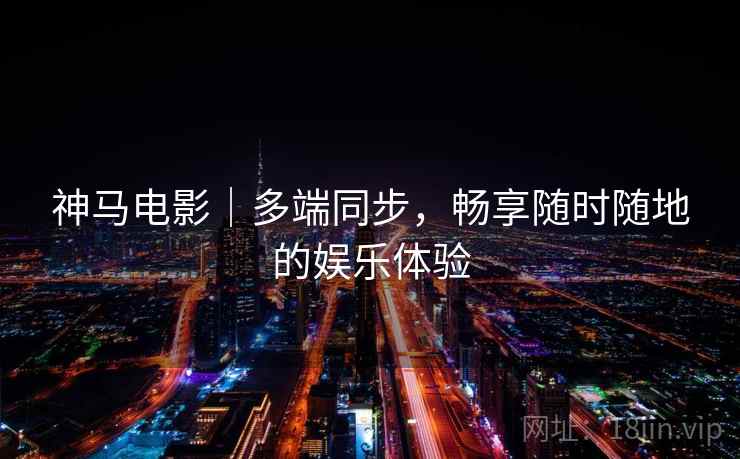 神马电影｜多端同步，畅享随时随地的娱乐体验