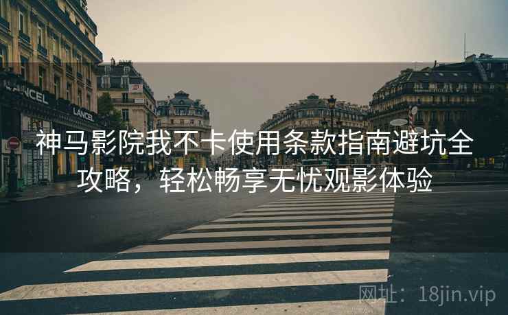神马影院我不卡使用条款指南避坑全攻略，轻松畅享无忧观影体验