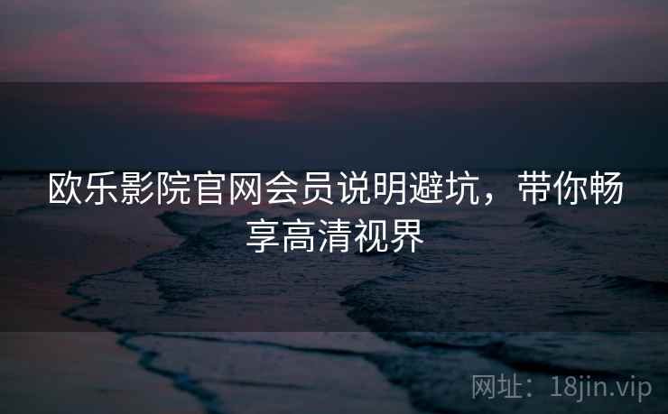 欧乐影院官网会员说明避坑，带你畅享高清视界