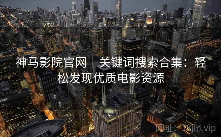 神马影院官网｜关键词搜索合集：轻松发现优质电影资源