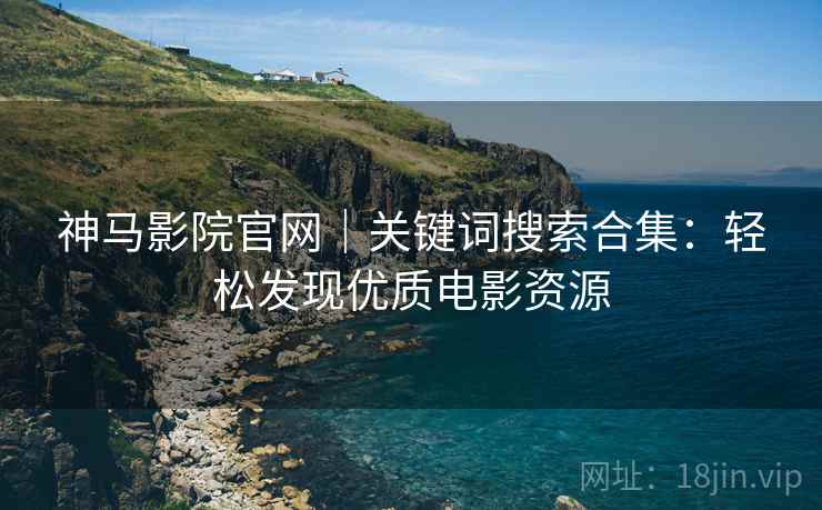 神马影院官网｜关键词搜索合集：轻松发现优质电影资源