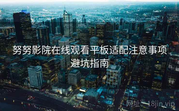 努努影院在线观看平板适配注意事项避坑指南
