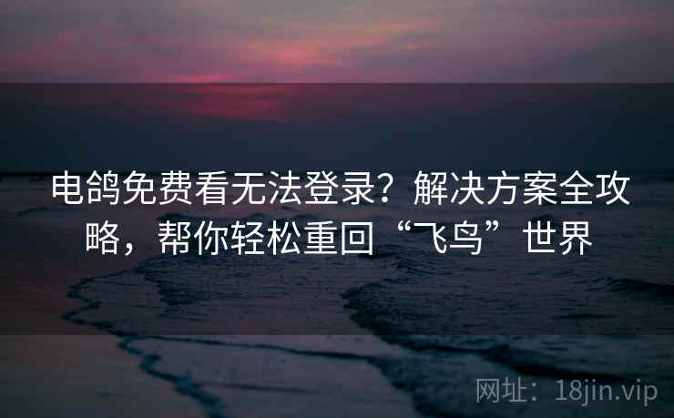 电鸽免费看无法登录？解决方案全攻略，帮你轻松重回“飞鸟”世界