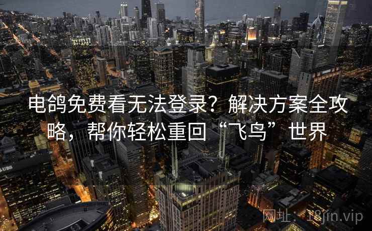电鸽免费看无法登录？解决方案全攻略，帮你轻松重回“飞鸟”世界