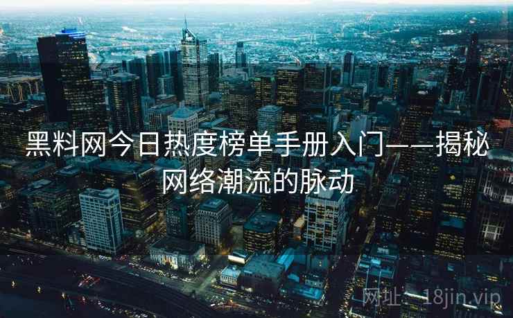 黑料网今日热度榜单手册入门——揭秘网络潮流的脉动