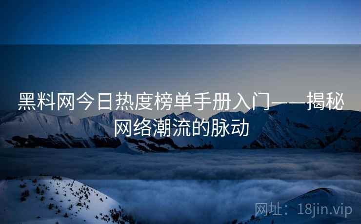 黑料网今日热度榜单手册入门——揭秘网络潮流的脉动