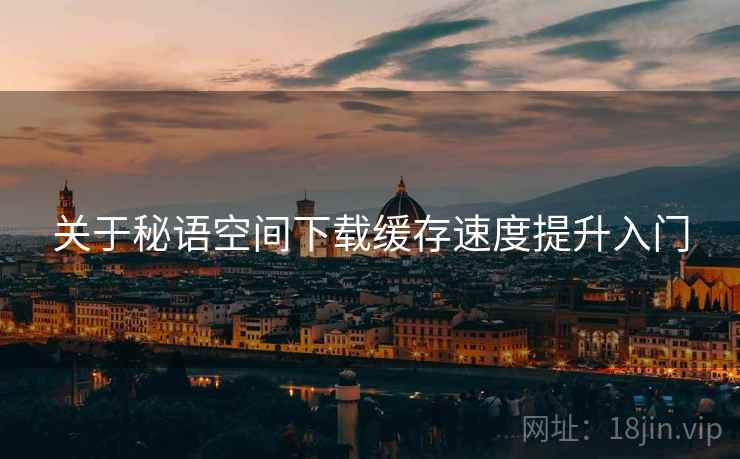 关于秘语空间下载缓存速度提升入门