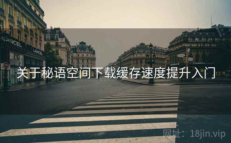 关于秘语空间下载缓存速度提升入门