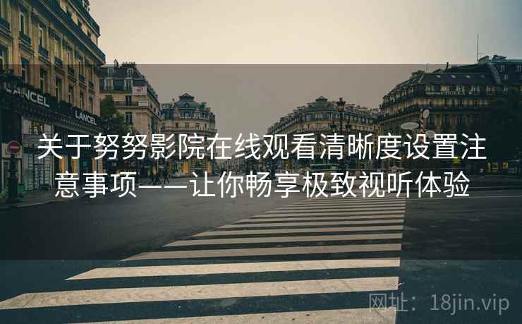 关于努努影院在线观看清晰度设置注意事项——让你畅享极致视听体验