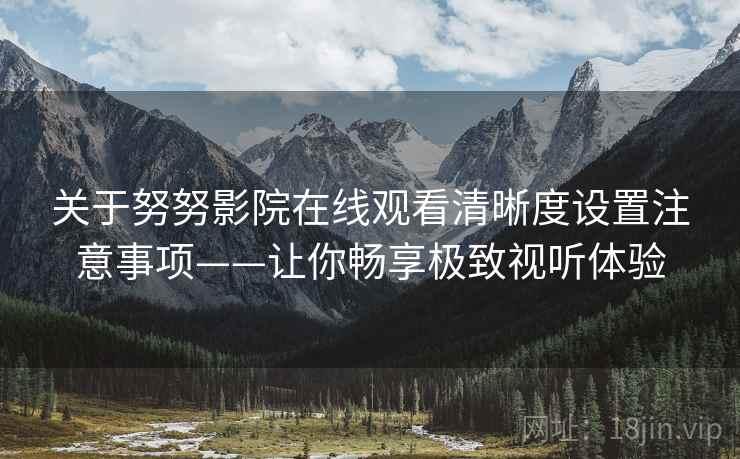 关于努努影院在线观看清晰度设置注意事项——让你畅享极致视听体验