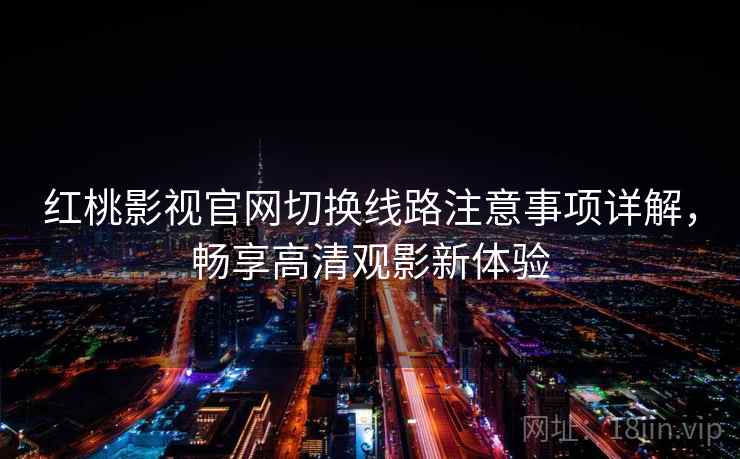 红桃影视官网切换线路注意事项详解，畅享高清观影新体验