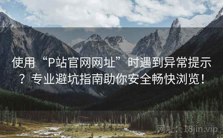 使用“P站官网网址”时遇到异常提示？专业避坑指南助你安全畅快浏览！