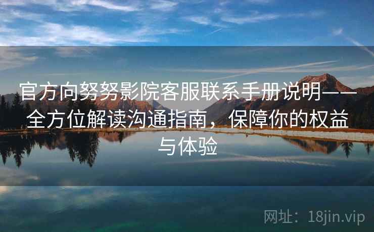 官方向努努影院客服联系手册说明——全方位解读沟通指南，保障你的权益与体验