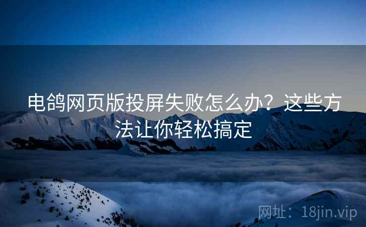 电鸽网页版投屏失败怎么办？这些方法让你轻松搞定