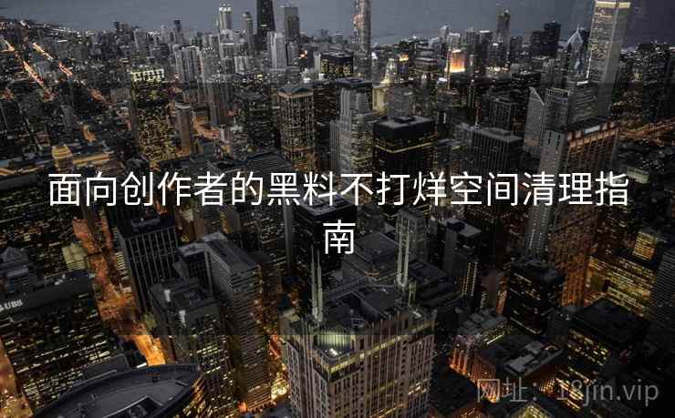 面向创作者的黑料不打烊空间清理指南