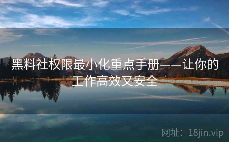 黑料社权限最小化重点手册——让你的工作高效又安全
