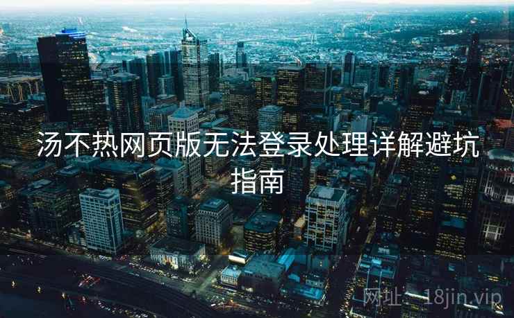 汤不热网页版无法登录处理详解避坑指南