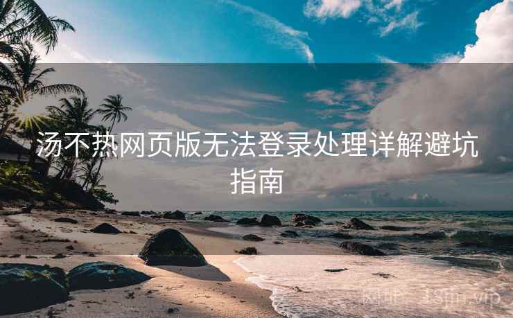 汤不热网页版无法登录处理详解避坑指南