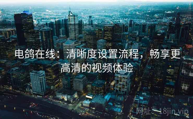 电鸽在线：清晰度设置流程，畅享更高清的视频体验