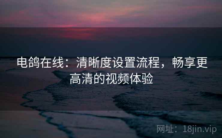 电鸽在线：清晰度设置流程，畅享更高清的视频体验