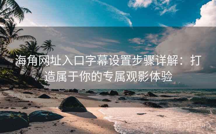 海角网址入口字幕设置步骤详解：打造属于你的专属观影体验