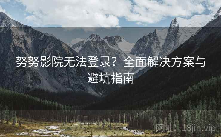 努努影院无法登录？全面解决方案与避坑指南