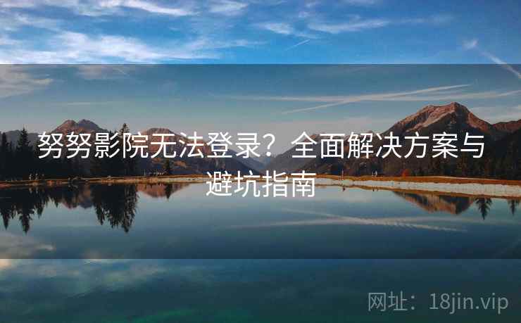 努努影院无法登录？全面解决方案与避坑指南