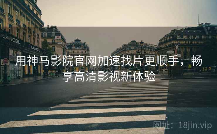 用神马影院官网加速找片更顺手，畅享高清影视新体验