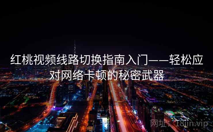 红桃视频线路切换指南入门——轻松应对网络卡顿的秘密武器