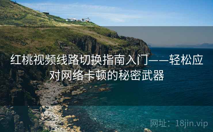 红桃视频线路切换指南入门——轻松应对网络卡顿的秘密武器