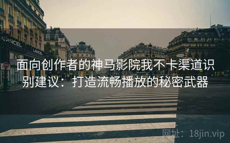 面向创作者的神马影院我不卡渠道识别建议：打造流畅播放的秘密武器