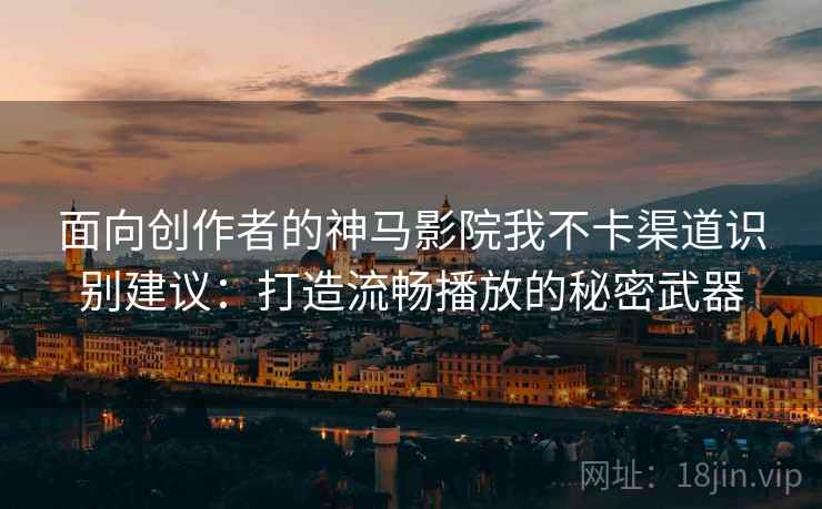 面向创作者的神马影院我不卡渠道识别建议：打造流畅播放的秘密武器