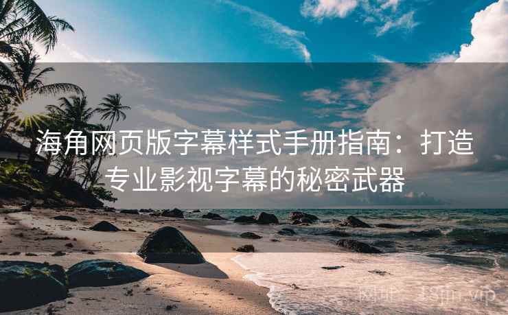 海角网页版字幕样式手册指南：打造专业影视字幕的秘密武器