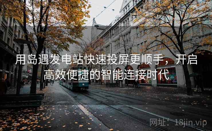 用岛遇发电站快速投屏更顺手，开启高效便捷的智能连接时代