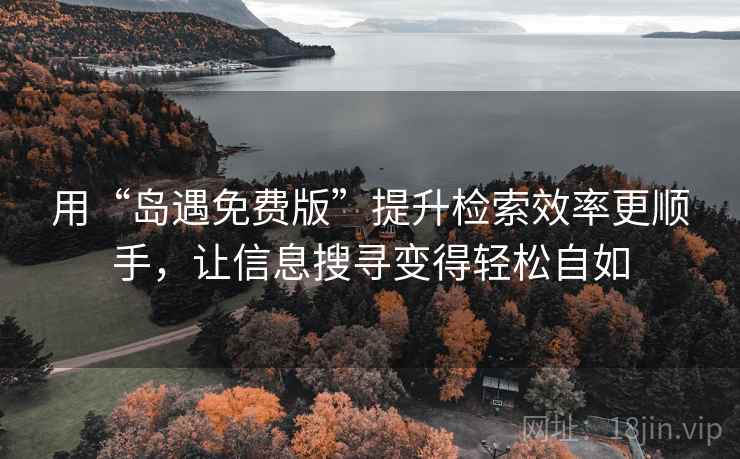 用“岛遇免费版”提升检索效率更顺手，让信息搜寻变得轻松自如