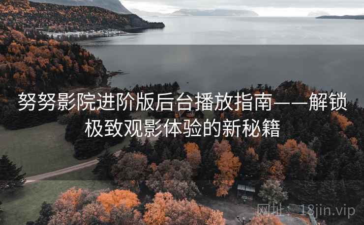 努努影院进阶版后台播放指南——解锁极致观影体验的新秘籍