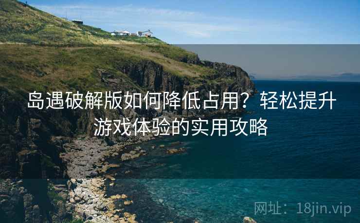 岛遇破解版如何降低占用？轻松提升游戏体验的实用攻略