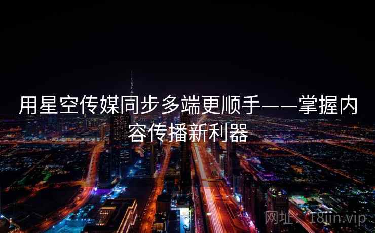 用星空传媒同步多端更顺手——掌握内容传播新利器
