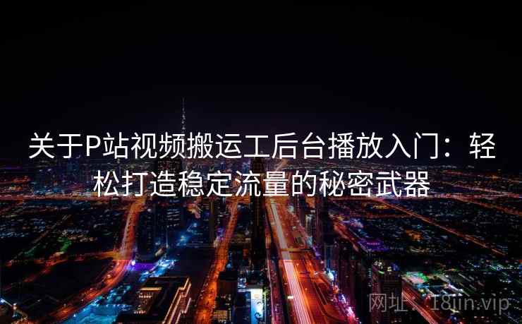 关于P站视频搬运工后台播放入门：轻松打造稳定流量的秘密武器