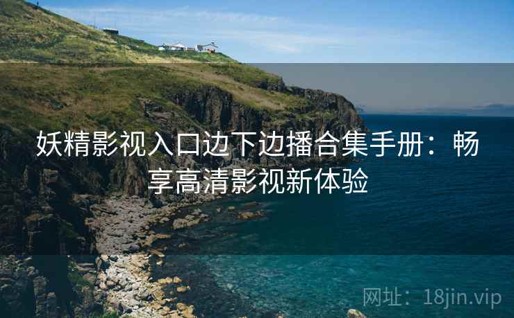妖精影视入口边下边播合集手册：畅享高清影视新体验