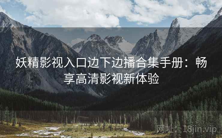 妖精影视入口边下边播合集手册：畅享高清影视新体验