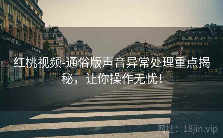 红桃视频-通俗版声音异常处理重点揭秘，让你操作无忧！