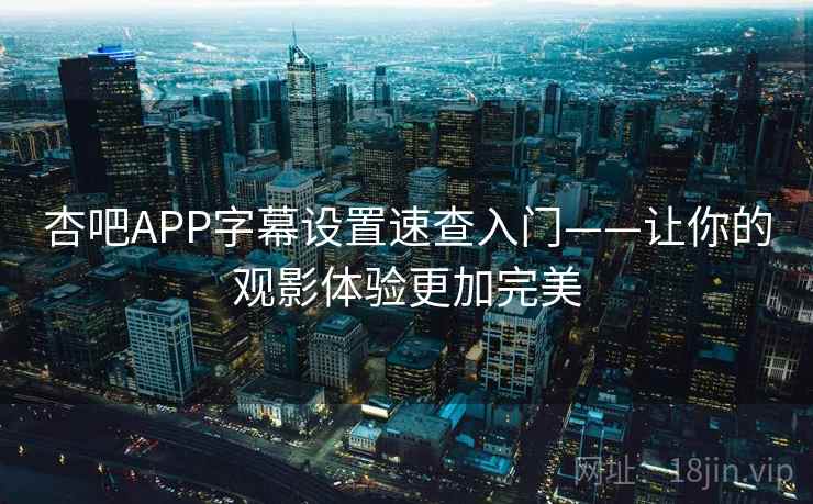 杏吧APP字幕设置速查入门——让你的观影体验更加完美 杏吧APP字幕设置速查入门——让你的观影体验更加完美